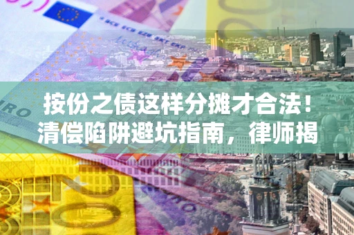 武汉按份之债这样分摊才合法！清偿陷阱避坑指南，律师揭秘关键条款