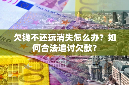 武汉欠钱不还玩消失怎么办？如何合法追讨欠款？