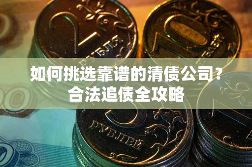 武汉如何挑选靠谱的清债公司?合法追债全攻略 武汉如何挑选靠谱的清债公司?合法追债全攻略