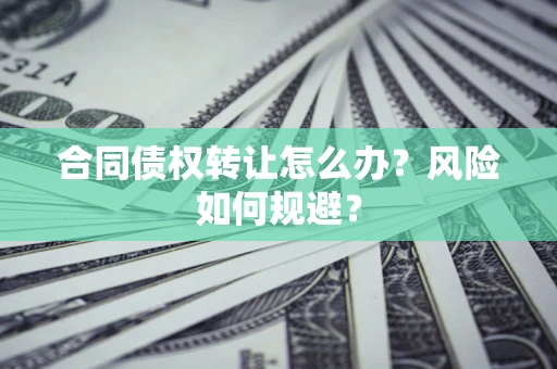 武汉合同债权转让怎么办？风险如何规避？