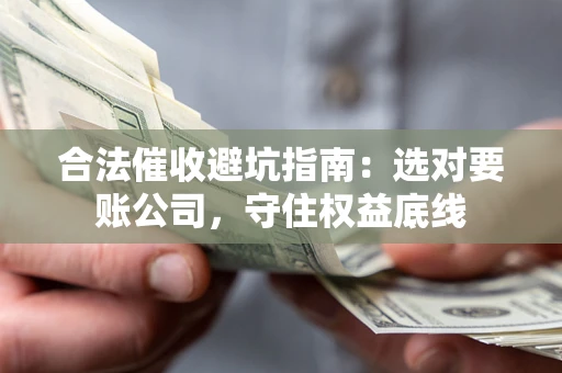 武汉合法催收避坑指南：选对要账公司，守住权益底线