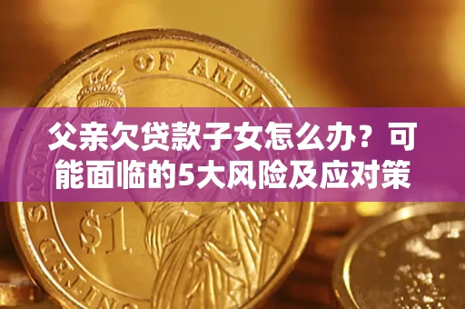 武汉父亲欠贷款子女怎么办?可能面临的5大风险及应对策略 武汉父亲欠贷款子女怎么办?可能面临的5大风险及应对策略