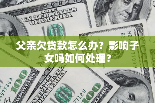 武汉父亲欠贷款怎么办？影响子女吗如何处理？