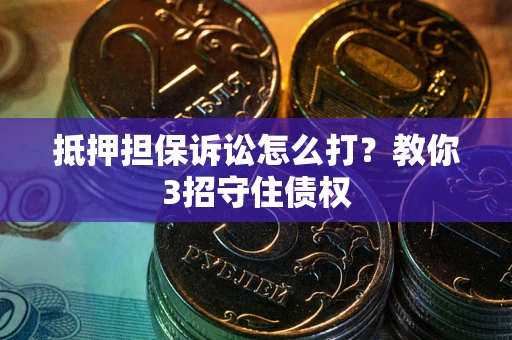 武汉抵押担保诉讼怎么打？教你3招守住债权