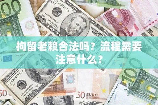 武汉拘留老赖合法吗？流程需要注意什么？