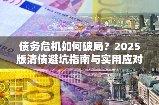 武汉债务危机如何破局？2025版清债避坑指南与实用应对策略