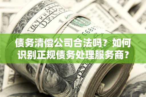 武汉债务清偿公司合法吗？如何识别正规债务处理服务商？