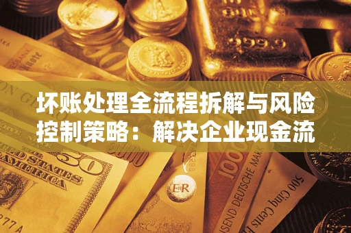 武汉坏账处理全流程拆解与风险控制策略：解决企业现金流顽疾的实战指南