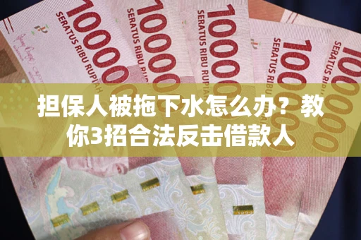 武汉担保人被拖下水怎么办？教你3招合法反击借款人