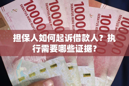 武汉担保人如何起诉借款人？执行需要哪些证据？