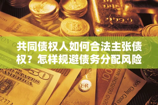 武汉共同债权人如何合法主张债权？怎样规避债务分配风险？