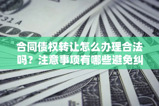 武汉合同债权转让怎么办理合法吗？注意事项有哪些避免纠纷？