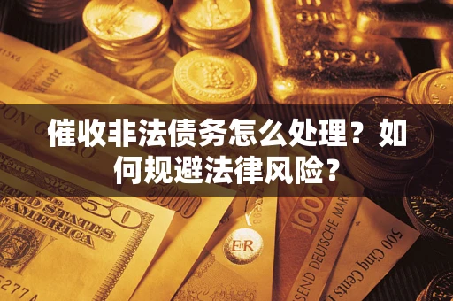武汉催收非法债务怎么处理？如何规避法律风险？