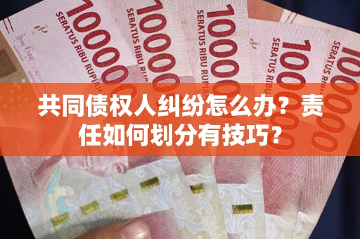 武汉共同债权人纠纷怎么办？责任如何划分有技巧？