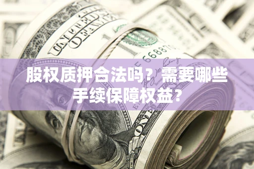 武汉股权质押合法吗？需要哪些手续保障权益？