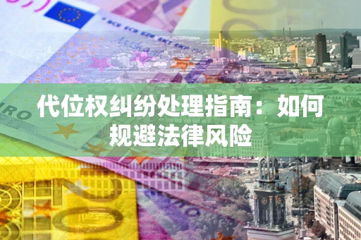 武汉代位权纠纷处理指南:如何规避法律风险 武汉代位权纠纷处理指南:如何规避法律风险