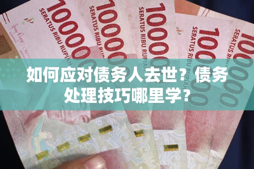 武汉如何应对债务人去世？债务处理技巧哪里学？