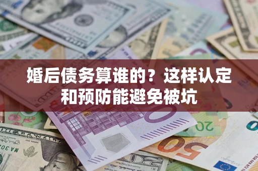 武汉婚后债务算谁的？这样认定和预防能避免被坑