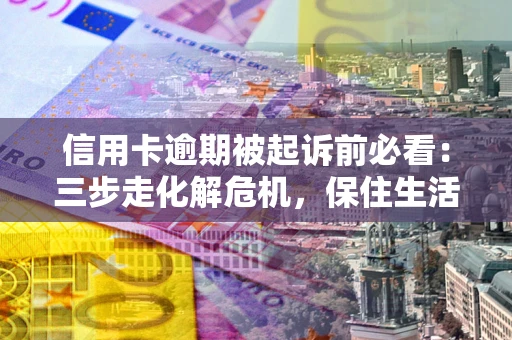 武汉信用卡逾期被起诉前必看：三步走化解危机，保住生活尊严