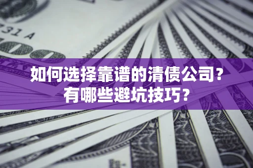 武汉如何选择靠谱的清债公司？有哪些避坑技巧？