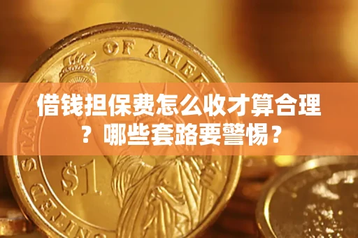 武汉借钱担保费怎么收才算合理？哪些套路要警惕？