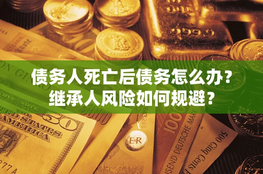 武汉债务人死亡后债务怎么办？继承人风险如何规避？