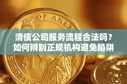 武汉清债公司服务流程合法吗？如何辨别正规机构避免陷阱？
