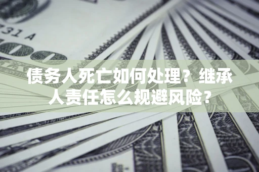 武汉债务人死亡如何处理?继承人责任怎么规避风险? 武汉债务人死亡如何处理?继承人责任怎么规避风险?