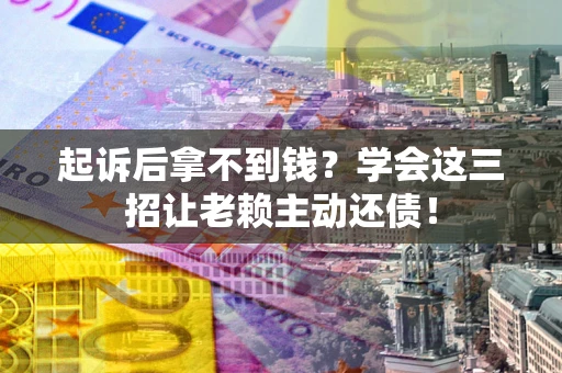 武汉起诉后拿不到钱？学会这三招让老赖主动还债！