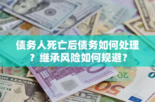 武汉债务人死亡后债务如何处理？继承风险如何规避？