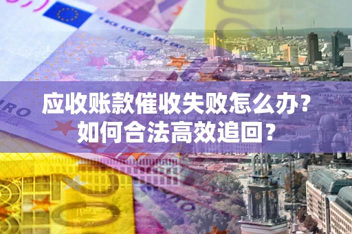 武汉应收账款催收失败怎么办？如何合法高效追回？