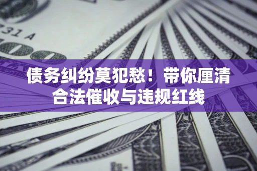 武汉债务纠纷莫犯愁！带你厘清合法催收与违规红线