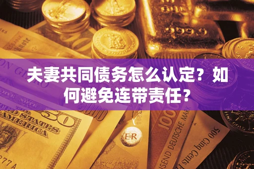 武汉夫妻共同债务怎么认定？如何避免连带责任？