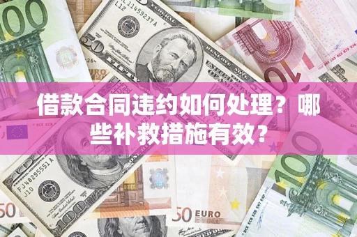 武汉借款合同违约如何处理？哪些补救措施有效？