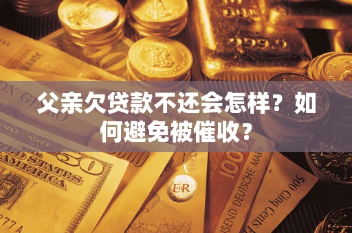 武汉父亲欠贷款不还会怎样？如何避免被催收？
