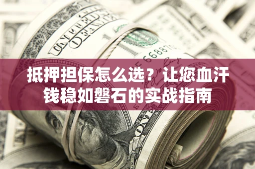 武汉抵押担保怎么选？让您血汗钱稳如磐石的实战指南