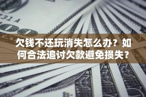 武汉欠钱不还玩消失怎么办?如何合法追讨欠款避免损失? 武汉欠钱不还玩消失怎么办?如何合法追讨欠款避免损失?