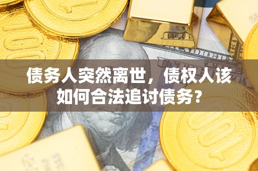 武汉债务人突然离世，债权人该如何合法追讨债务？