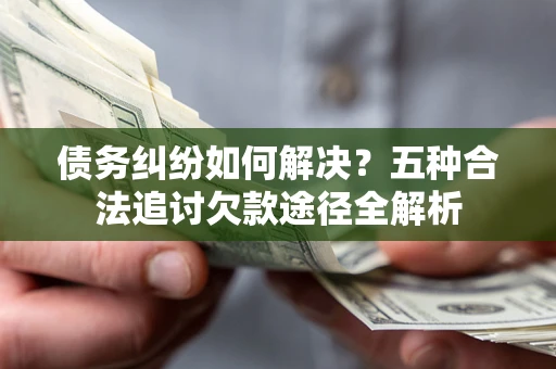 武汉债务纠纷如何解决？五种合法追讨欠款途径全解析