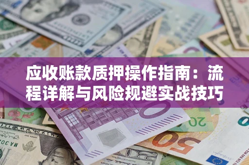 武汉应收账款质押操作指南:流程详解与风险规避实战技巧 武汉应收账款质押操作指南:流程详解与风险规避实战技巧