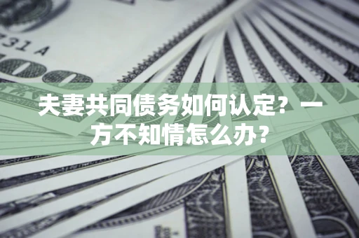 武汉夫妻共同债务如何认定？一方不知情怎么办？