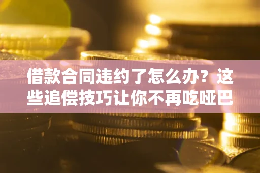 武汉借款合同违约了怎么办？这些追偿技巧让你不再吃哑巴亏