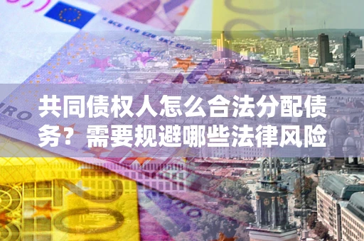 武汉共同债权人怎么合法分配债务？需要规避哪些法律风险？