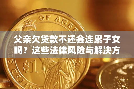 武汉父亲欠贷款不还会连累子女吗？这些法律风险与解决方法要早知道！