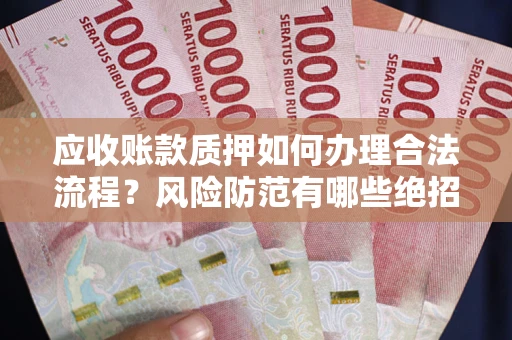 武汉应收账款质押如何办理合法流程？风险防范有哪些绝招？