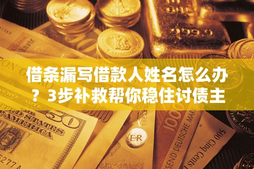 武汉借条漏写借款人姓名怎么办？3步补救帮你稳住讨债主动权