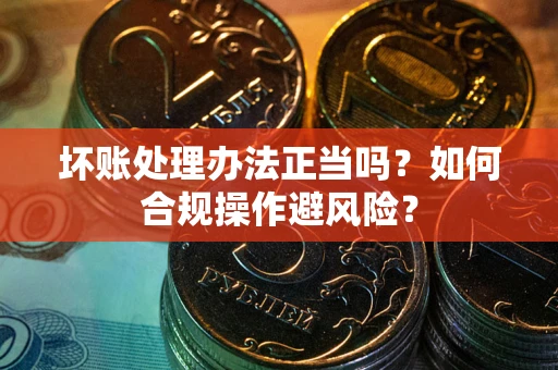 武汉坏账处理办法正当吗？如何合规操作避风险？