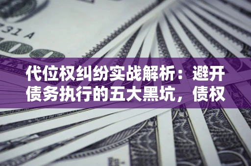 武汉代位权纠纷实战解析：避开债务执行的五大黑坑，债权人必看指南