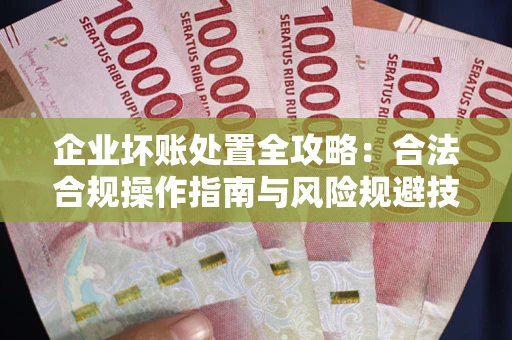 武汉企业坏账处置全攻略：合法合规操作指南与风险规避技巧解析