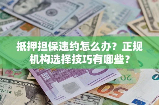 武汉抵押担保违约怎么办？正规机构选择技巧有哪些？